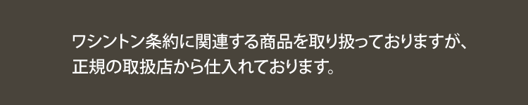 ワシントン条例に関連する商品を取り扱っておりますが、正規の取扱店から仕入れております。